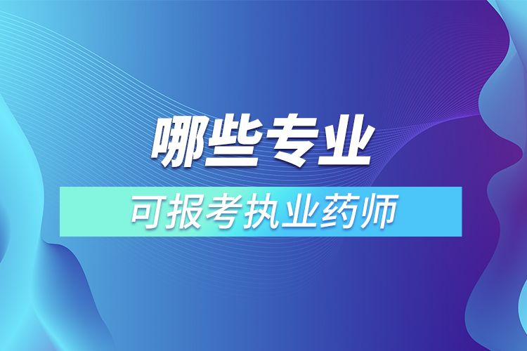 哪些專業(yè)可報考執(zhí)業(yè)藥師