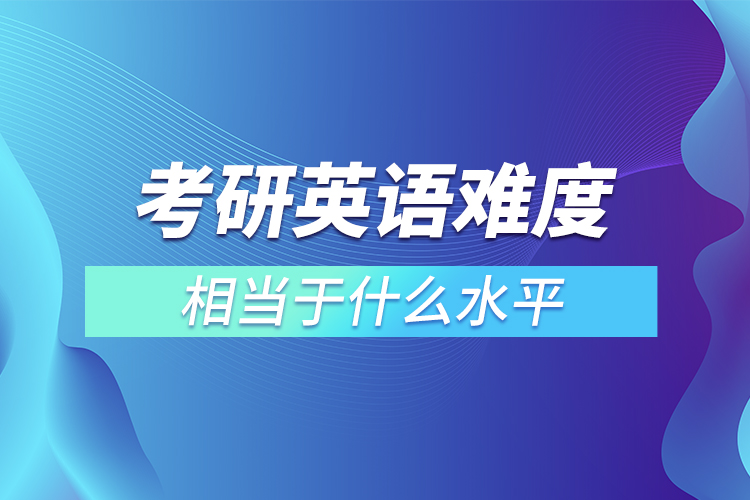 考研英語難度相當于什么水平