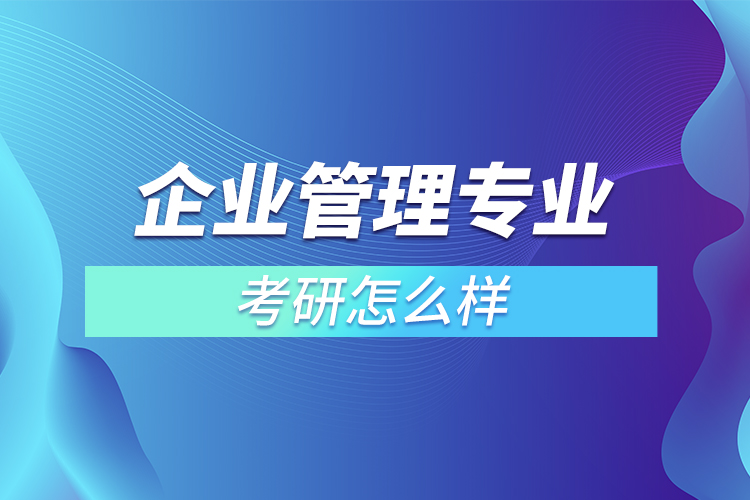 企業(yè)管理專業(yè)考研怎么樣