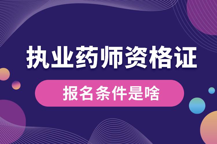 執(zhí)業(yè)藥師資格證的報(bào)名條件是啥.jpg