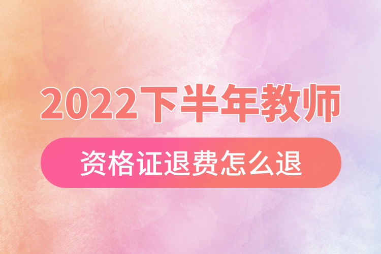 2022下半年教師資格證退費(fèi)怎么退.jpg