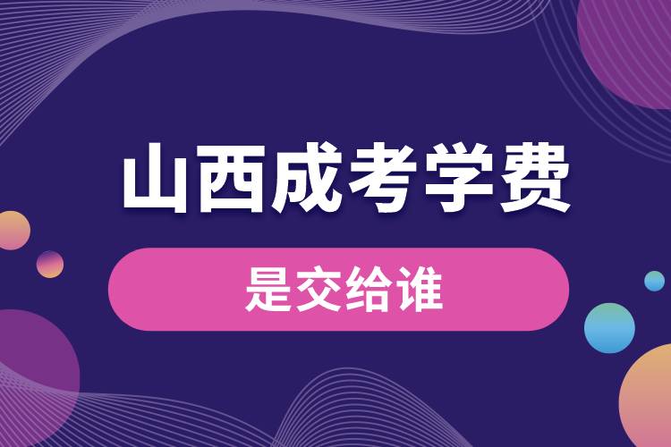 山西成考的學(xué)費(fèi)是交給誰.jpg