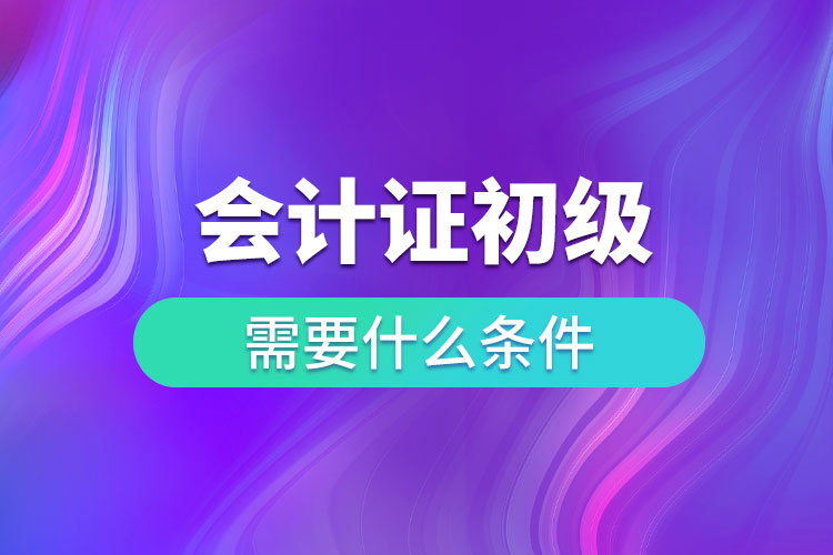 會(huì)計(jì)證初級(jí)需要什么條件.jpg