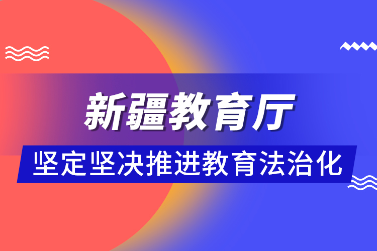 新疆教育廳：堅(jiān)定堅(jiān)決推進(jìn)教育法治化 