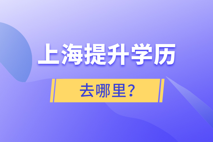 上海提升學(xué)歷去哪里？