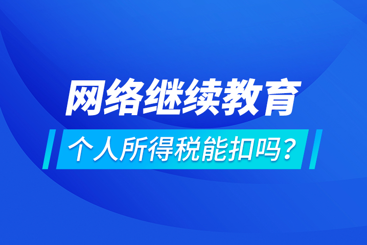 網(wǎng)絡(luò)繼續(xù)教育個(gè)人所得稅能扣嗎？