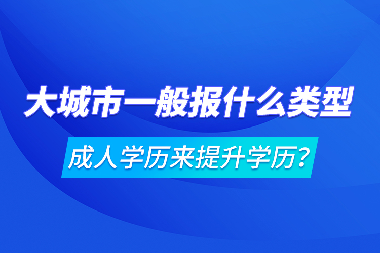 大城市一般報(bào)什么類(lèi)型成人學(xué)歷來(lái)提升學(xué)歷？