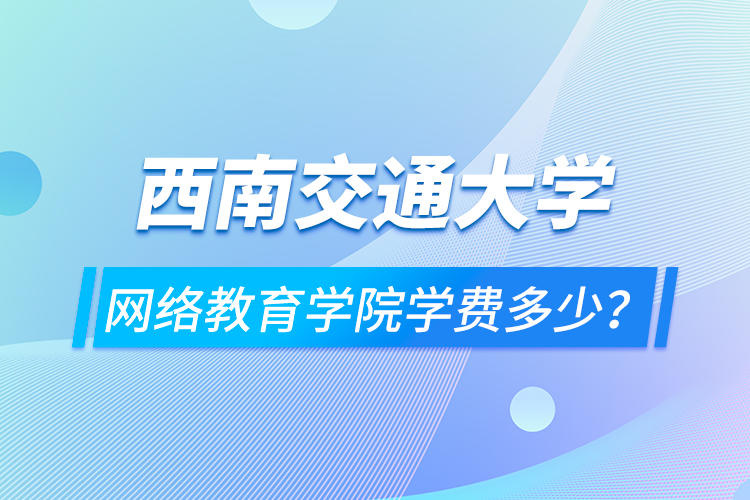 西南交通大學(xué)網(wǎng)絡(luò)教育學(xué)院學(xué)費(fèi)多少？