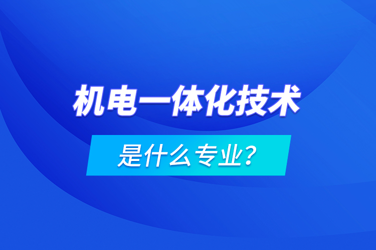 機(jī)電一體化技術(shù)是什么專業(yè)？