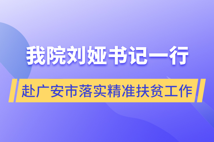 我院劉婭書記一行赴廣安市落實(shí)精準(zhǔn)扶貧工作