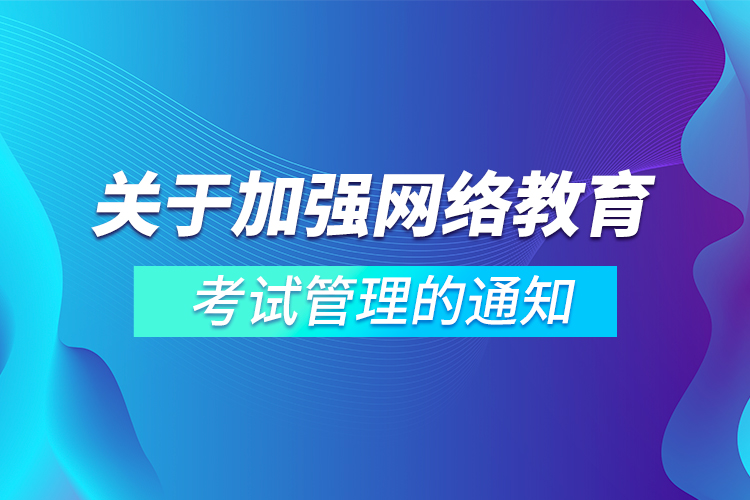 關(guān)于加強(qiáng)網(wǎng)絡(luò)教育考試管理的通知