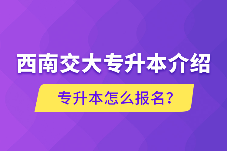 西南交大專升本介紹，專升本怎么報(bào)名？