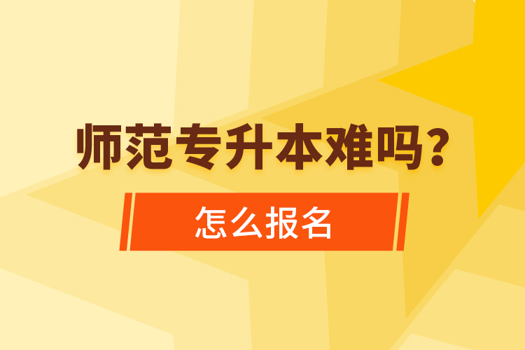 師范專升本難嗎，怎么報名？