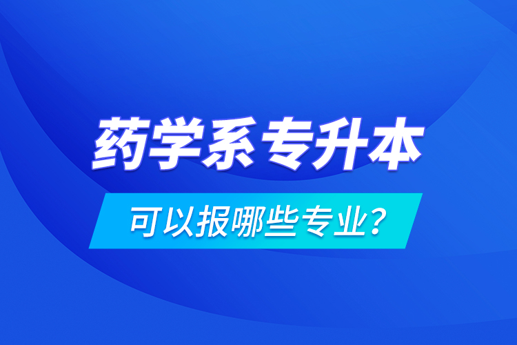 藥學(xué)系專升本可以報哪些專業(yè)？