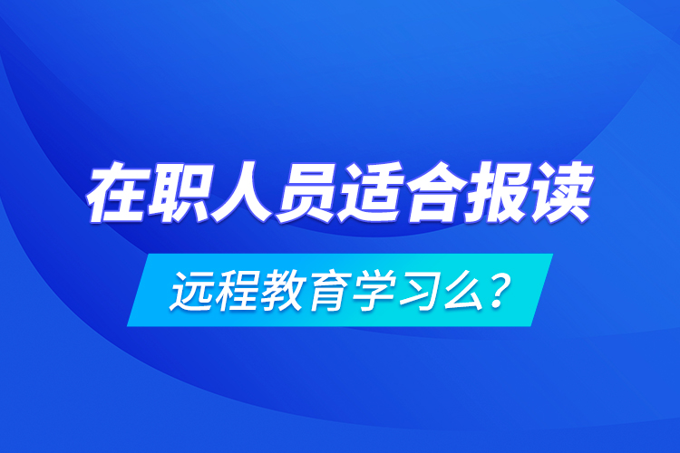 在職人員適合報讀遠(yuǎn)程教育學(xué)習(xí)么？