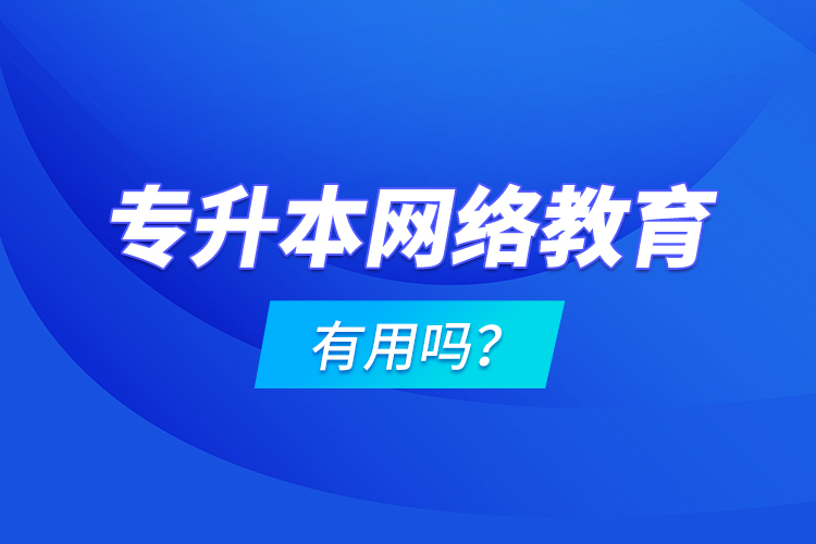 專升本網(wǎng)絡(luò)教育有用嗎？