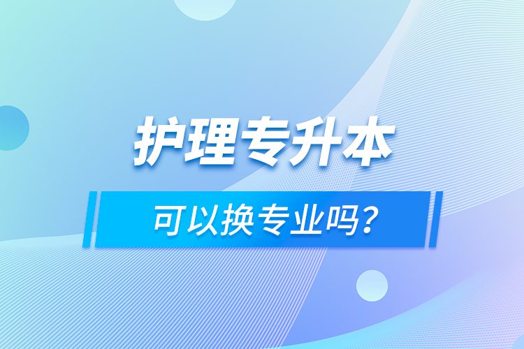 護理專升本可以換專業(yè)嗎？