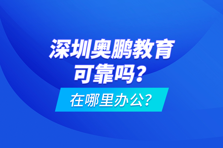 深圳奧鵬教育可靠嗎？在哪里辦公？