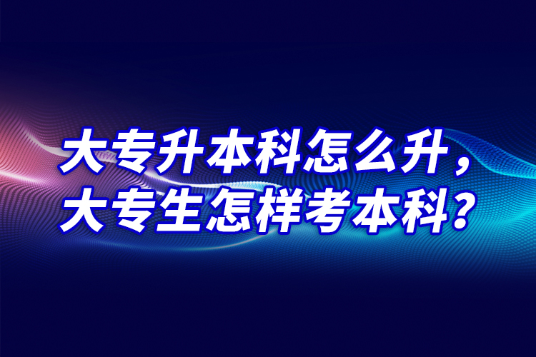 大專升本科怎么升，大專生怎樣考本科？