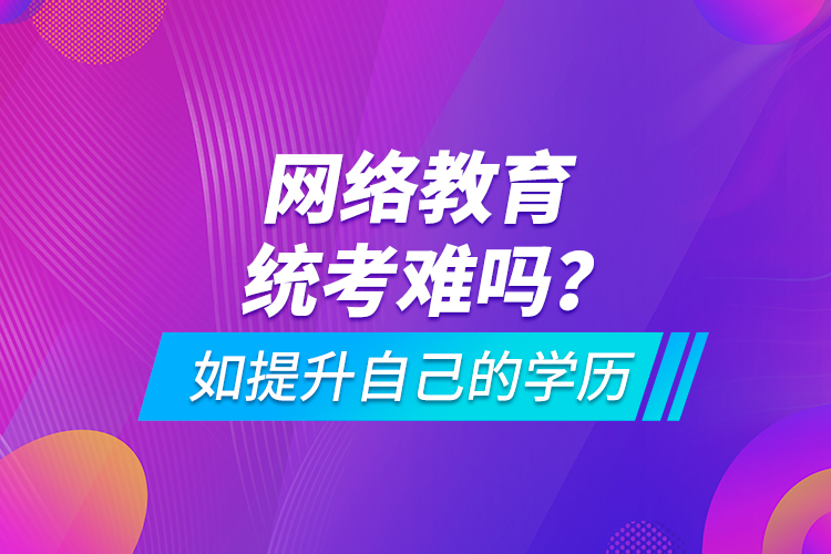 網(wǎng)絡(luò)教育統(tǒng)考難嗎？如提升自己的學(xué)歷