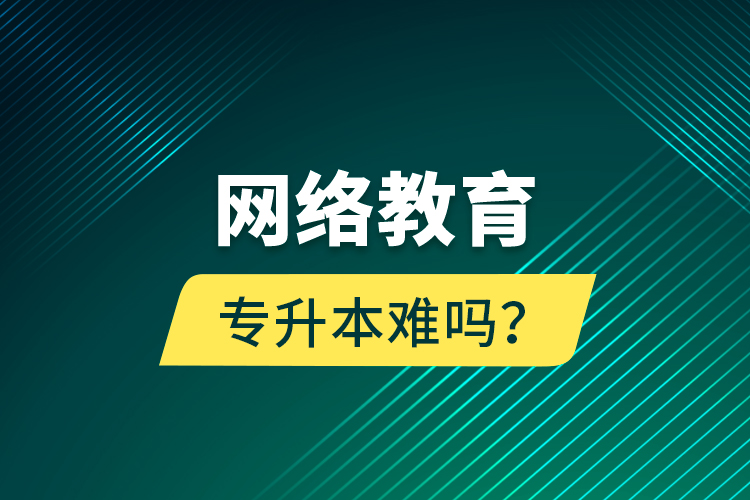 網(wǎng)絡(luò)教育專升本難嗎？