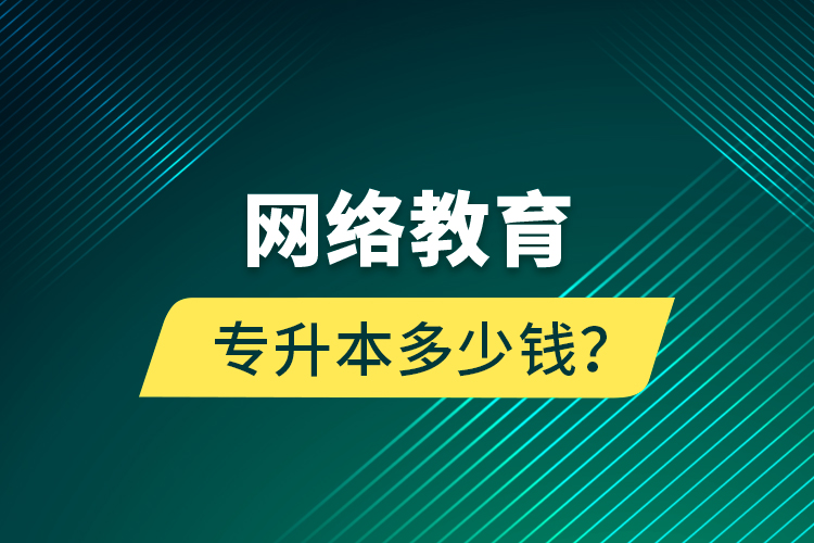 網(wǎng)絡(luò)教育專升本多少錢？