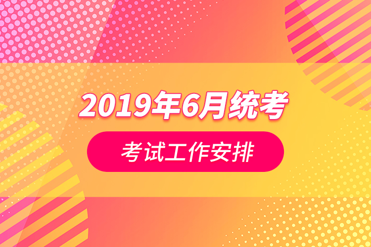 2019年6月統(tǒng)考考試工作安排