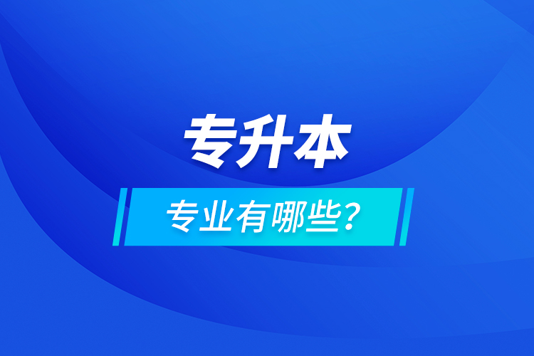 專升本專業(yè)有哪些？