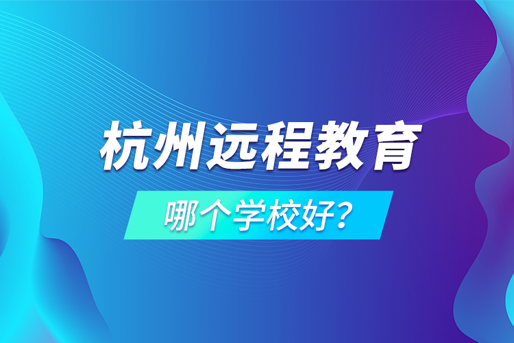 杭州遠(yuǎn)程教育哪個(gè)學(xué)校好？