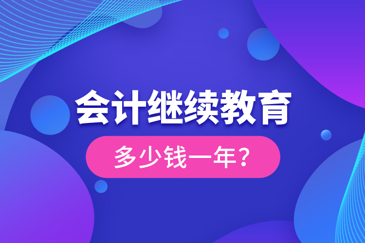 會計繼續(xù)教育多少錢一年？