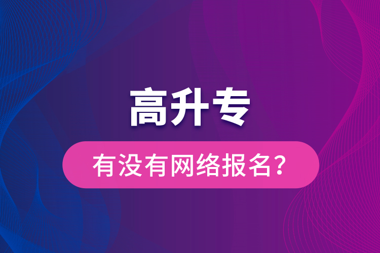 高升專有沒有網(wǎng)絡(luò)報名？