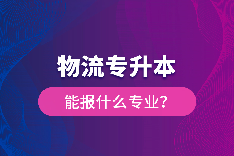 物流專升本能報什么專業(yè)？