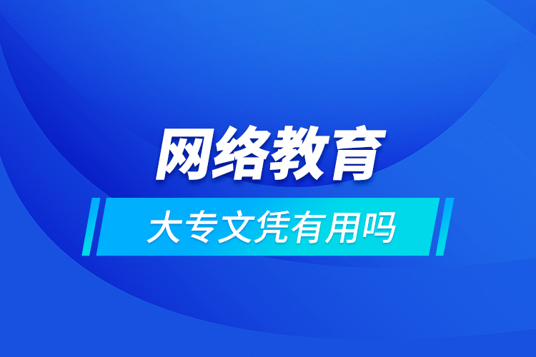 網(wǎng)絡(luò)教育大專文憑有用嗎