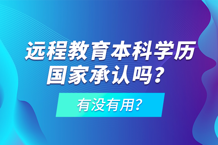 遠(yuǎn)程教育本科學(xué)歷國家承認(rèn)嗎？有沒有用？