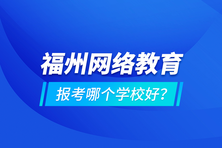 福州網(wǎng)絡(luò)教育報考哪個學(xué)校好？