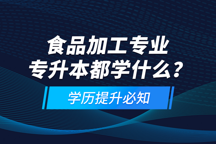 食品加工專業(yè)專升本都學什么？學歷提升必知