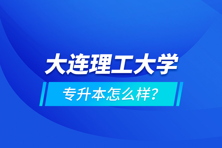 大連理工大學專升本怎么樣？