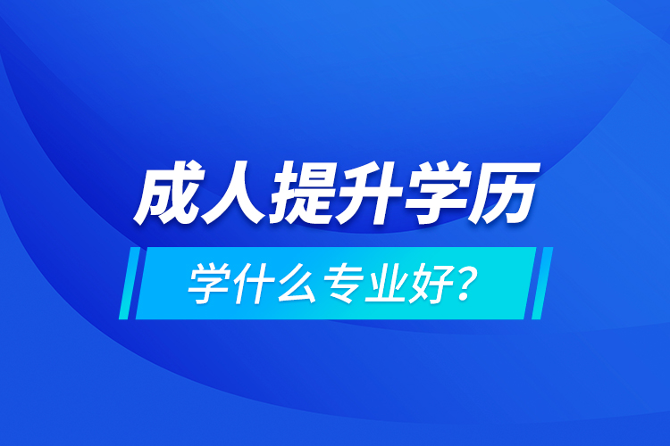 成人提升學(xué)歷學(xué)什么專業(yè)好？