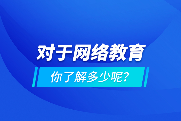 對(duì)于網(wǎng)絡(luò)教育你了解多少呢？