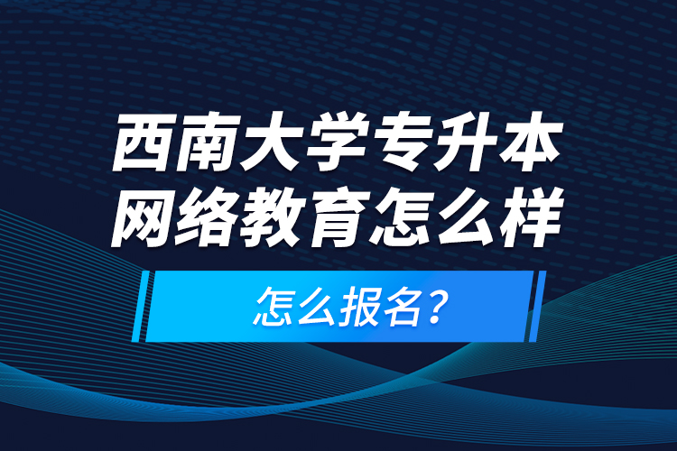 西南大學(xué)專升本網(wǎng)絡(luò)教育怎么樣，怎么報(bào)名？