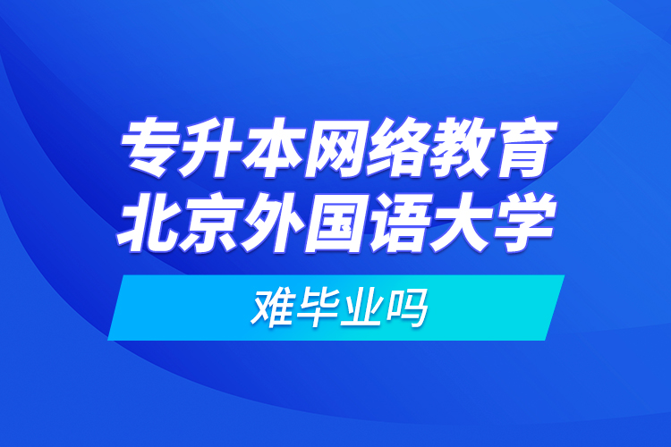 專升本網(wǎng)絡(luò)教育北京外國(guó)語(yǔ)大學(xué)難畢業(yè)嗎