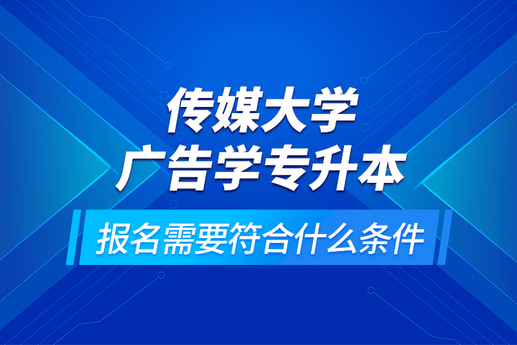 傳媒大學廣告學專升本報名需要符合什么條件