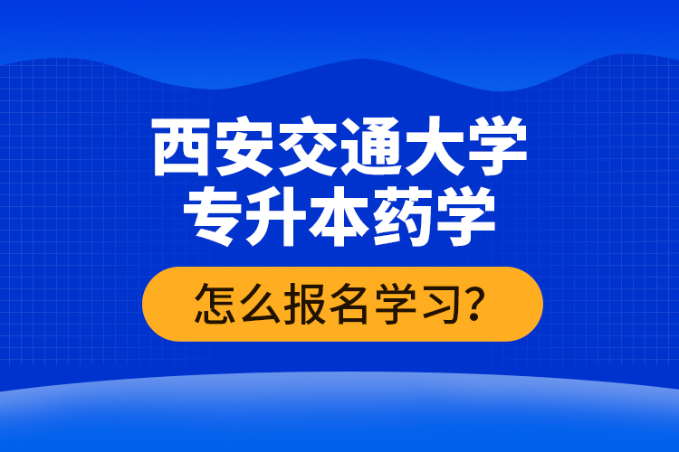 西安交通大學(xué)專升本藥學(xué)怎么報名學(xué)習(xí)？