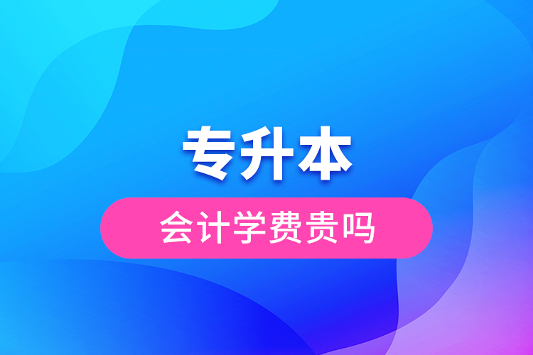 專升本會(huì)計(jì)學(xué)費(fèi)貴嗎