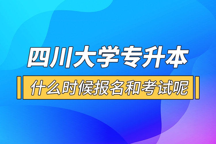 四川大學(xué)專升本什么時候報(bào)名和考試呢？