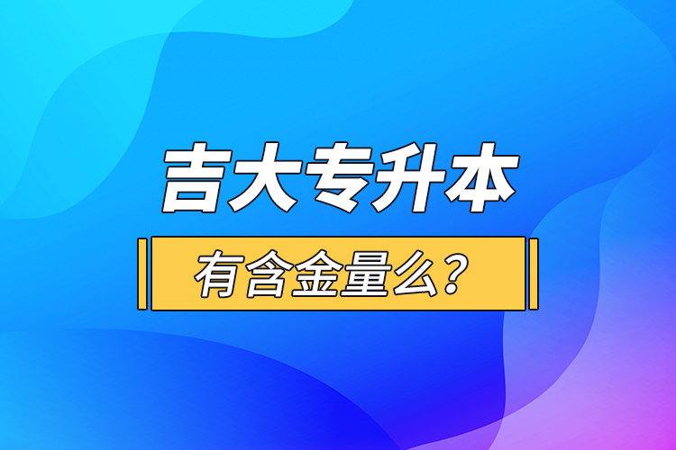 吉大專升本有含金量么？