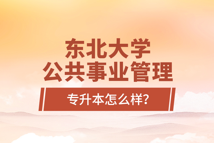 東北大學公共事業(yè)管理專升本怎么樣？