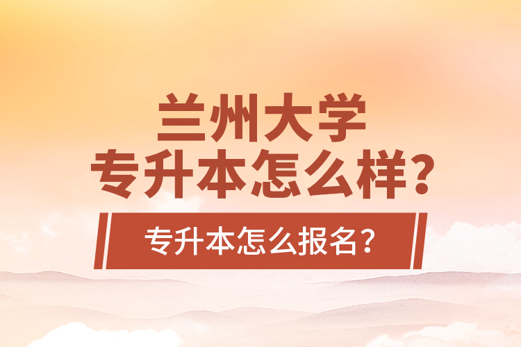 蘭州大學(xué)專升本怎么樣？專升本怎么報名？