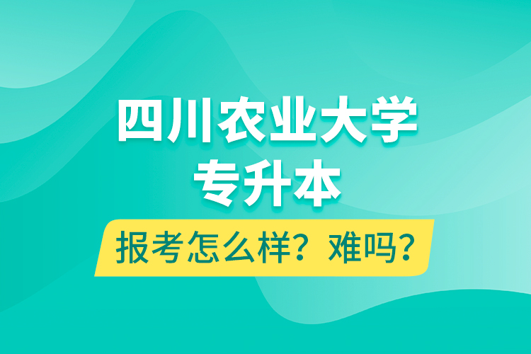 四川農(nóng)業(yè)大學(xué)專升本報(bào)考怎么樣？難嗎？