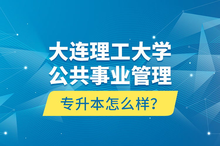 大連理工大學(xué)公共事業(yè)管理專升本怎么樣？